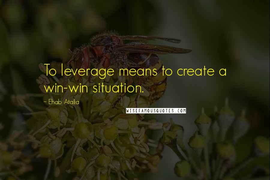 Ehab Atalla Quotes: To leverage means to create a win-win situation.