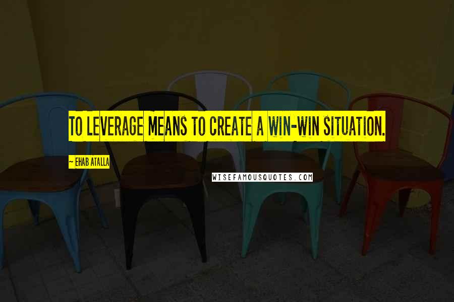 Ehab Atalla Quotes: To leverage means to create a win-win situation.