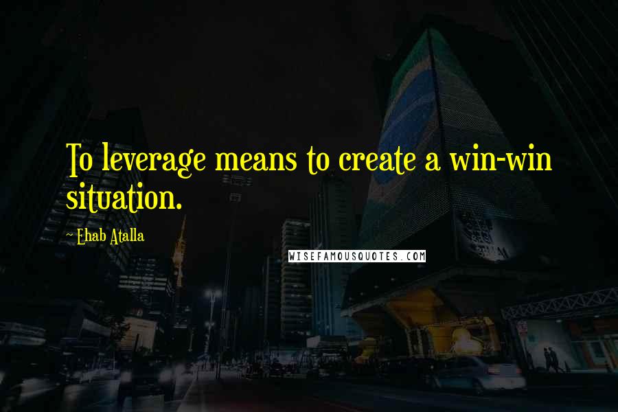 Ehab Atalla Quotes: To leverage means to create a win-win situation.