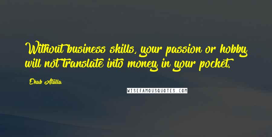 Ehab Atalla Quotes: Without business skills, your passion or hobby will not translate into money in your pocket.