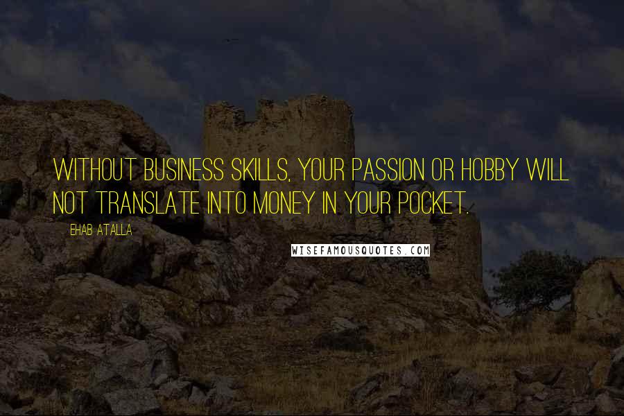 Ehab Atalla Quotes: Without business skills, your passion or hobby will not translate into money in your pocket.