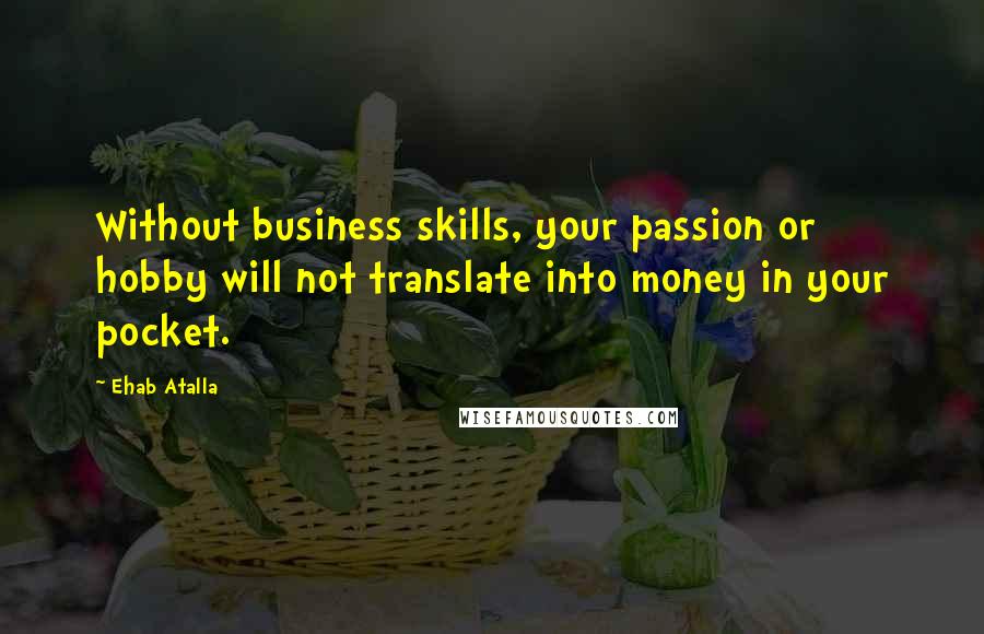 Ehab Atalla Quotes: Without business skills, your passion or hobby will not translate into money in your pocket.