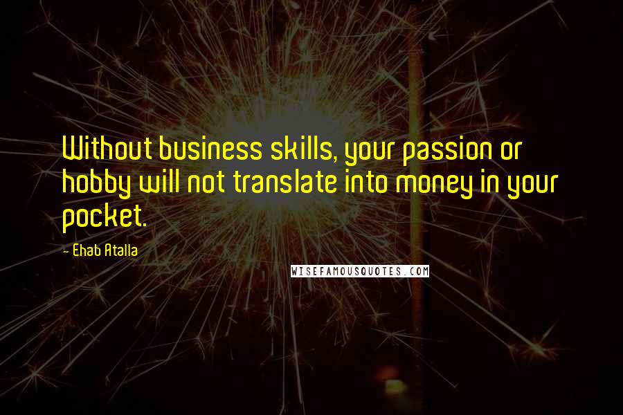 Ehab Atalla Quotes: Without business skills, your passion or hobby will not translate into money in your pocket.
