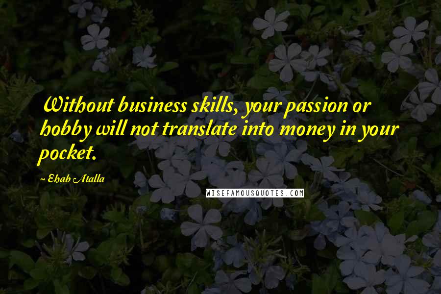 Ehab Atalla Quotes: Without business skills, your passion or hobby will not translate into money in your pocket.