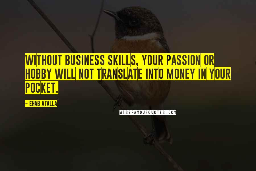 Ehab Atalla Quotes: Without business skills, your passion or hobby will not translate into money in your pocket.