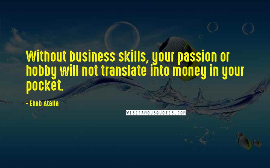 Ehab Atalla Quotes: Without business skills, your passion or hobby will not translate into money in your pocket.