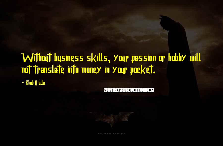 Ehab Atalla Quotes: Without business skills, your passion or hobby will not translate into money in your pocket.