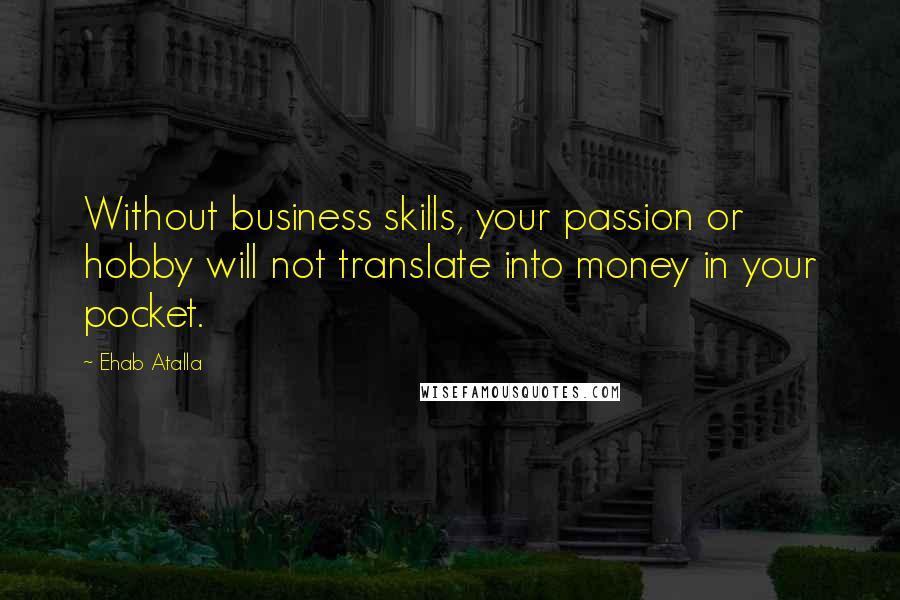 Ehab Atalla Quotes: Without business skills, your passion or hobby will not translate into money in your pocket.