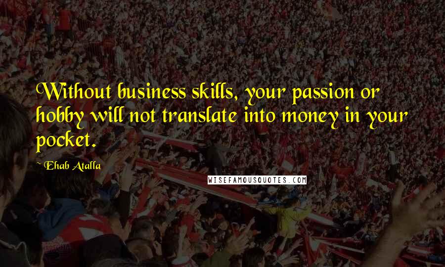 Ehab Atalla Quotes: Without business skills, your passion or hobby will not translate into money in your pocket.