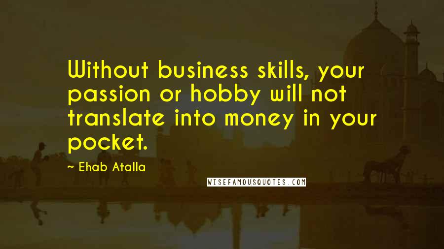 Ehab Atalla Quotes: Without business skills, your passion or hobby will not translate into money in your pocket.