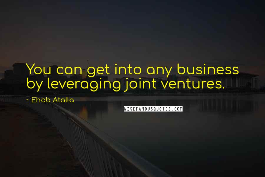 Ehab Atalla Quotes: You can get into any business by leveraging joint ventures.