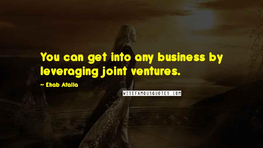 Ehab Atalla Quotes: You can get into any business by leveraging joint ventures.
