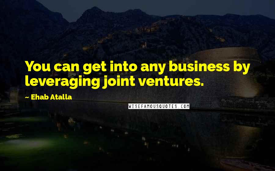 Ehab Atalla Quotes: You can get into any business by leveraging joint ventures.