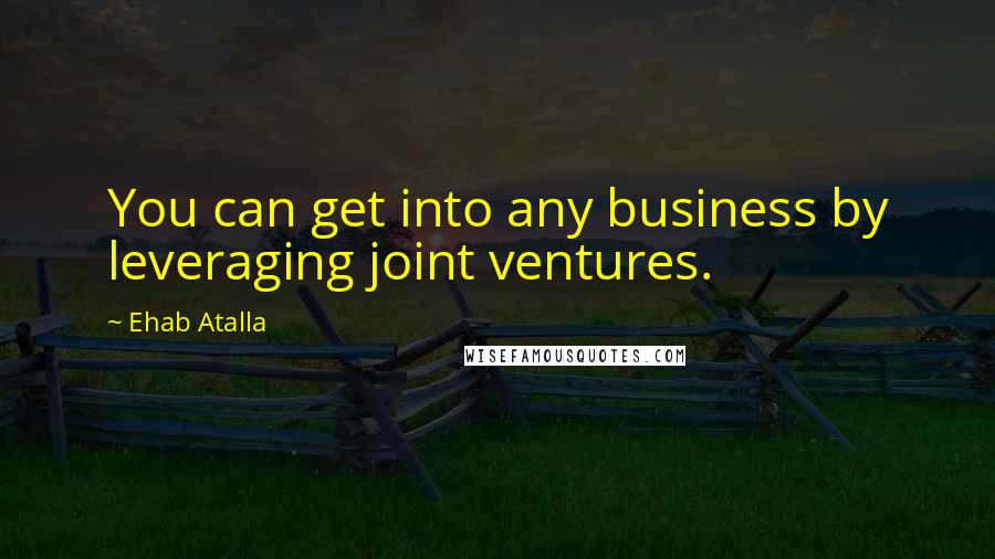 Ehab Atalla Quotes: You can get into any business by leveraging joint ventures.