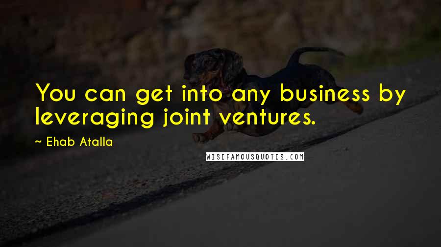 Ehab Atalla Quotes: You can get into any business by leveraging joint ventures.