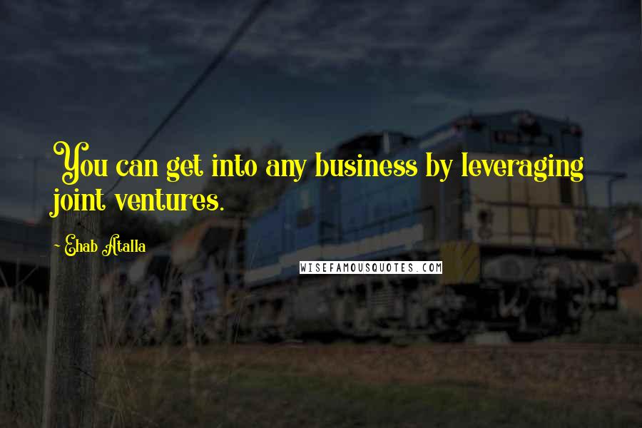 Ehab Atalla Quotes: You can get into any business by leveraging joint ventures.