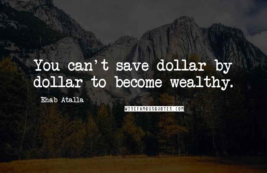 Ehab Atalla Quotes: You can't save dollar by dollar to become wealthy.