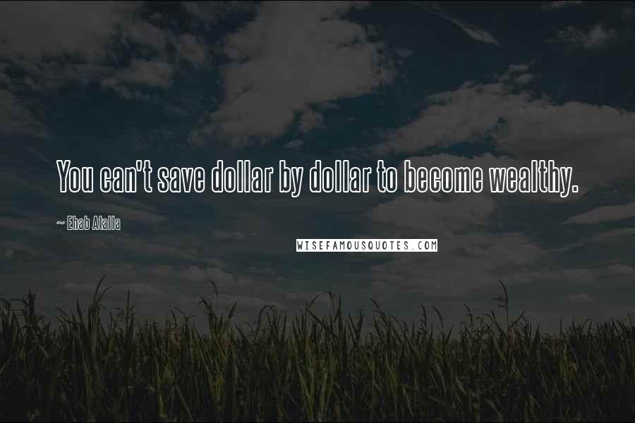 Ehab Atalla Quotes: You can't save dollar by dollar to become wealthy.