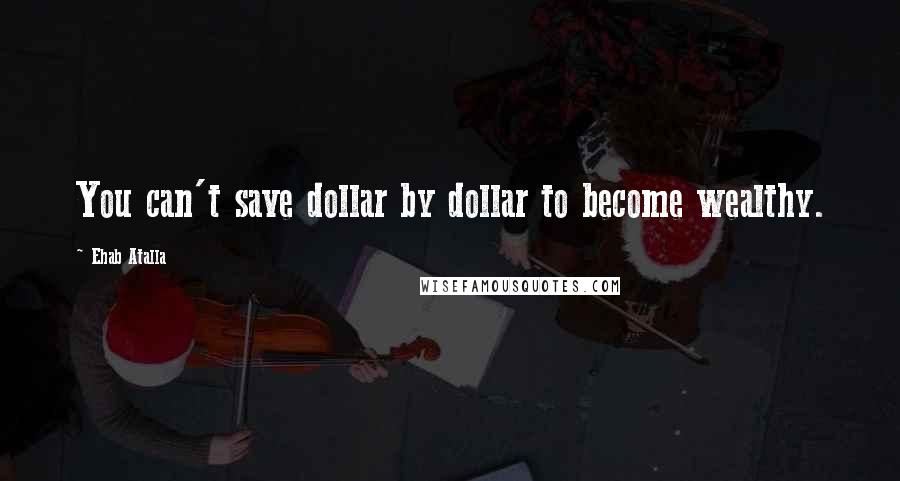 Ehab Atalla Quotes: You can't save dollar by dollar to become wealthy.