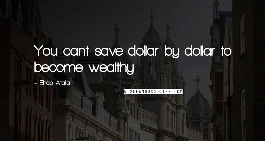 Ehab Atalla Quotes: You can't save dollar by dollar to become wealthy.