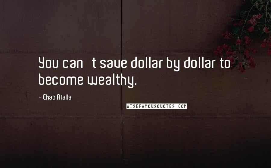 Ehab Atalla Quotes: You can't save dollar by dollar to become wealthy.