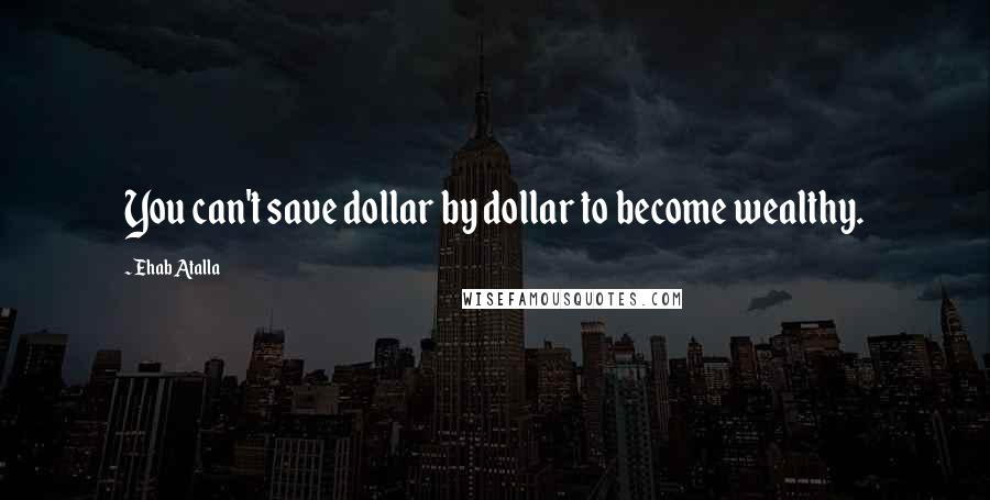 Ehab Atalla Quotes: You can't save dollar by dollar to become wealthy.
