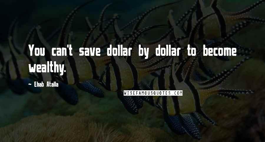 Ehab Atalla Quotes: You can't save dollar by dollar to become wealthy.
