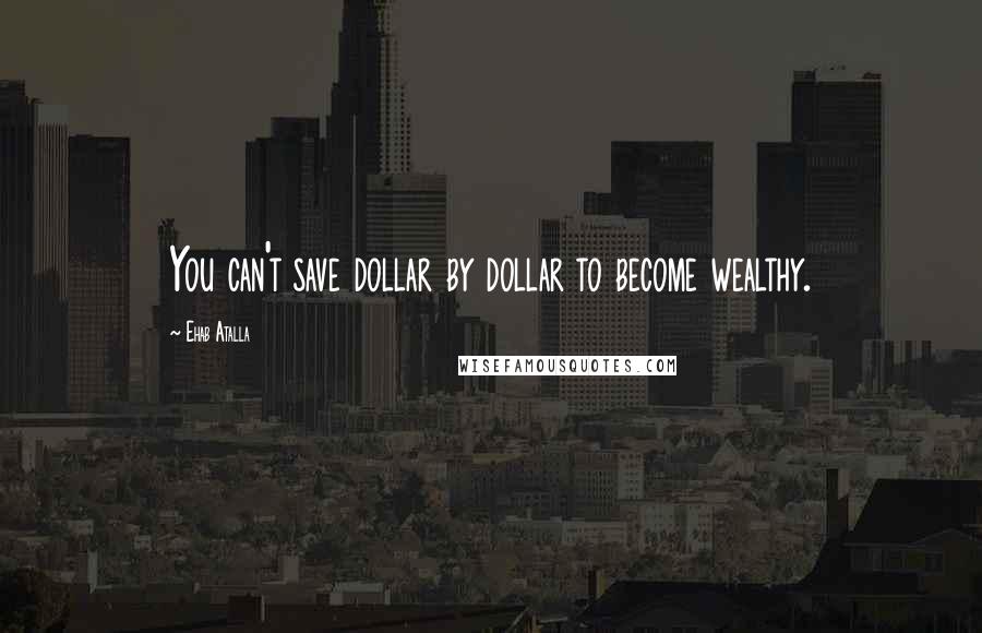Ehab Atalla Quotes: You can't save dollar by dollar to become wealthy.