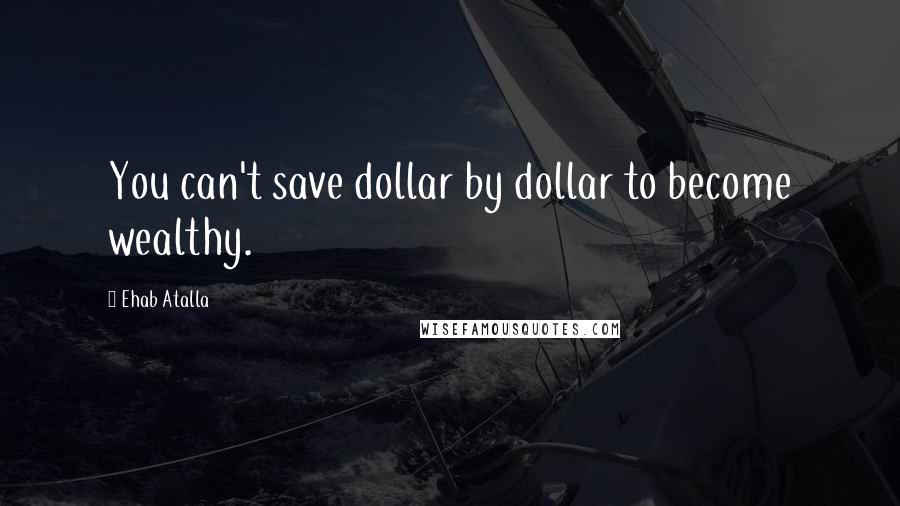 Ehab Atalla Quotes: You can't save dollar by dollar to become wealthy.
