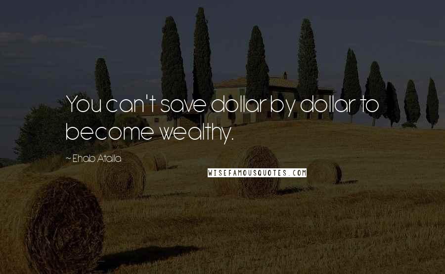 Ehab Atalla Quotes: You can't save dollar by dollar to become wealthy.
