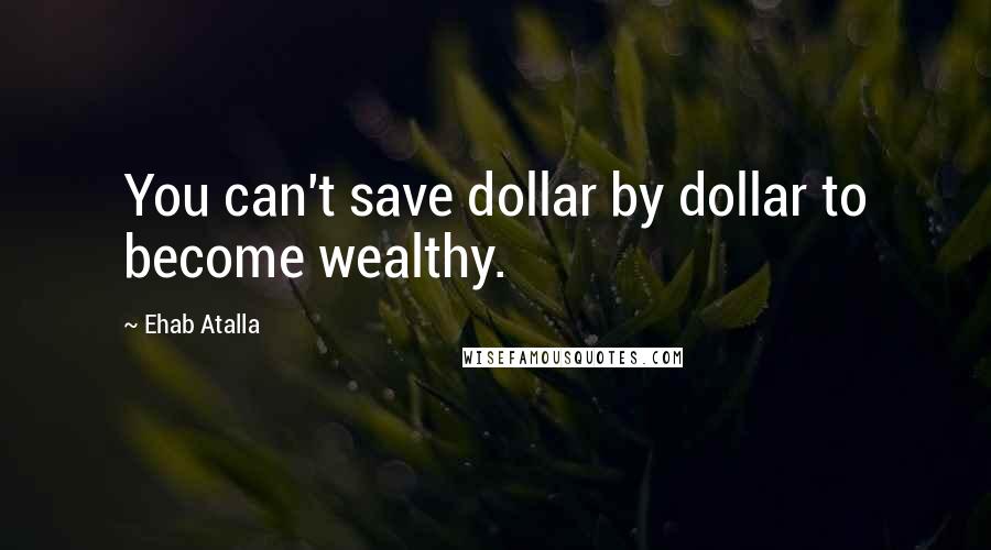 Ehab Atalla Quotes: You can't save dollar by dollar to become wealthy.