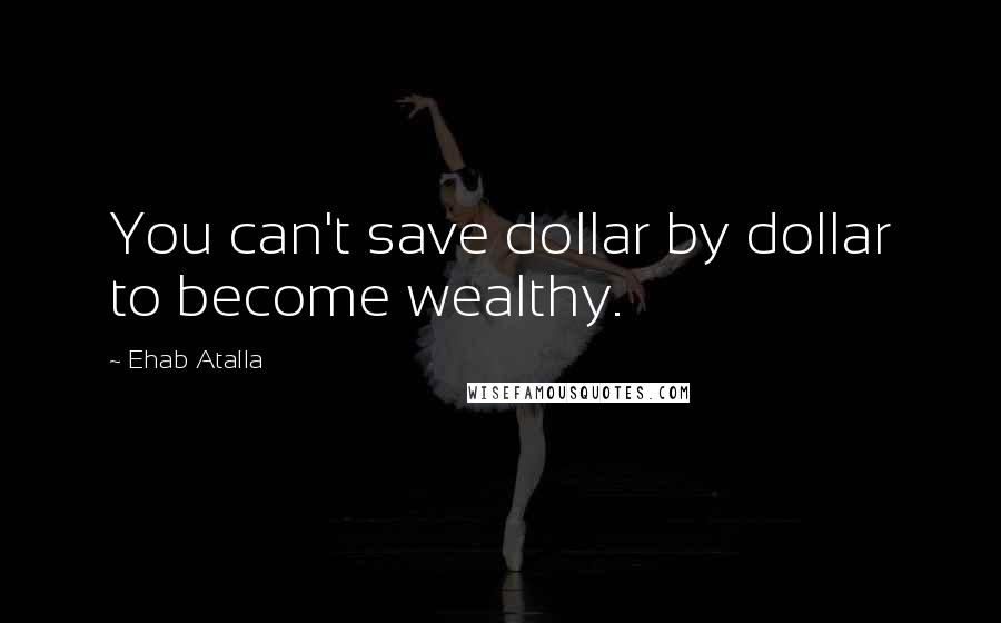 Ehab Atalla Quotes: You can't save dollar by dollar to become wealthy.