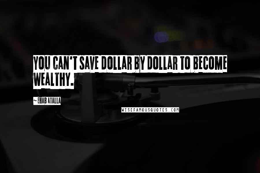 Ehab Atalla Quotes: You can't save dollar by dollar to become wealthy.