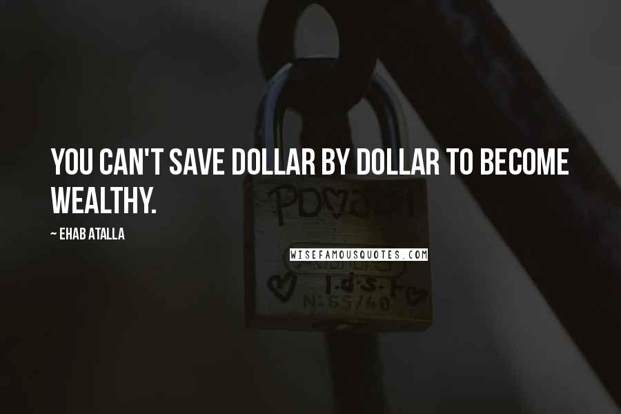 Ehab Atalla Quotes: You can't save dollar by dollar to become wealthy.