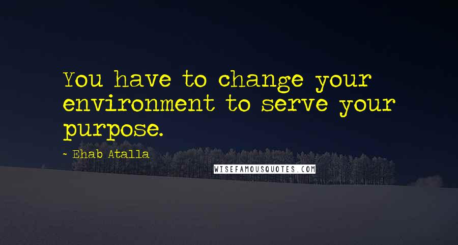 Ehab Atalla Quotes: You have to change your environment to serve your purpose.