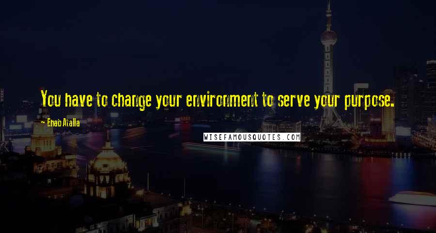 Ehab Atalla Quotes: You have to change your environment to serve your purpose.