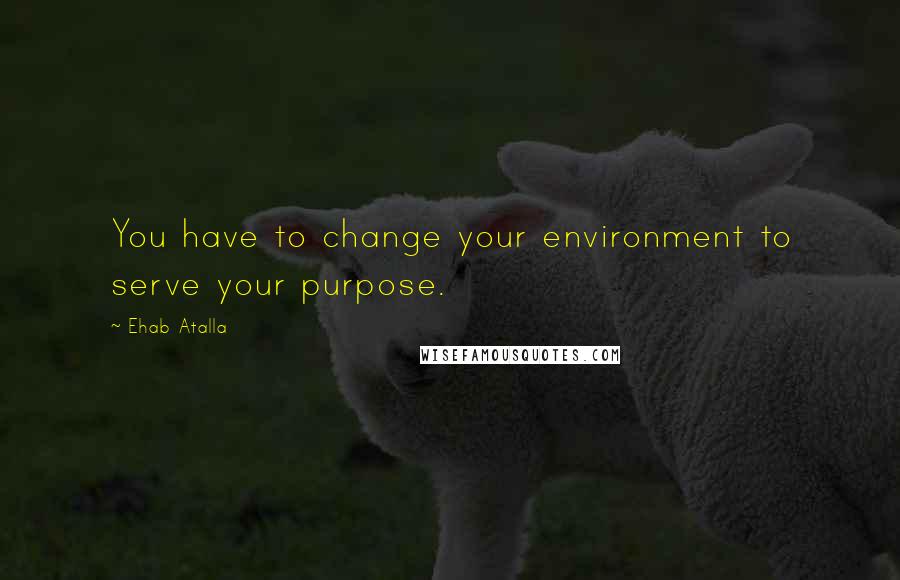 Ehab Atalla Quotes: You have to change your environment to serve your purpose.