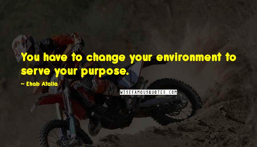 Ehab Atalla Quotes: You have to change your environment to serve your purpose.