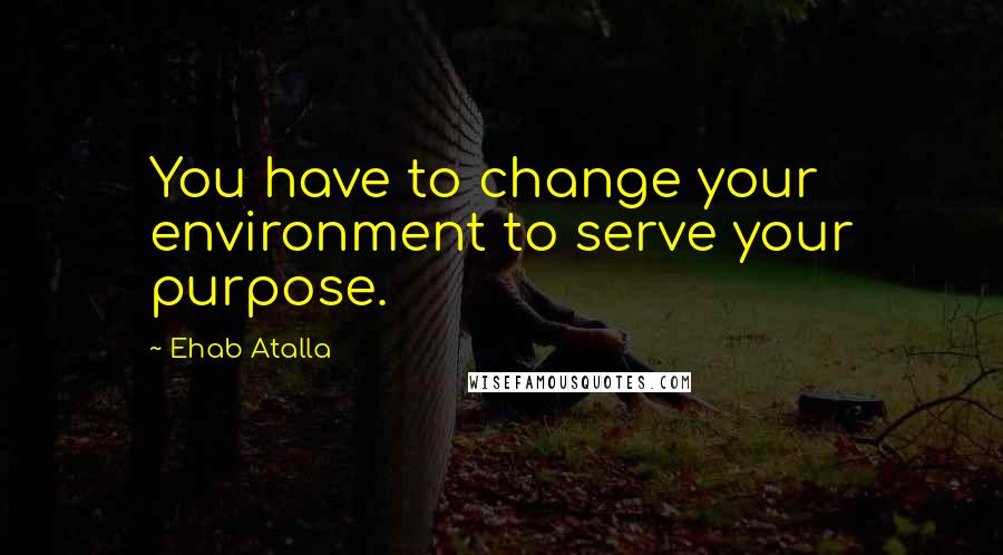 Ehab Atalla Quotes: You have to change your environment to serve your purpose.
