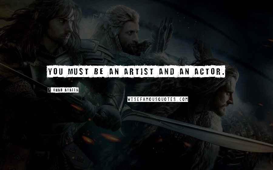 Ehab Atalla Quotes: You must be an artist and an actor.