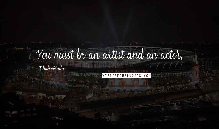 Ehab Atalla Quotes: You must be an artist and an actor.