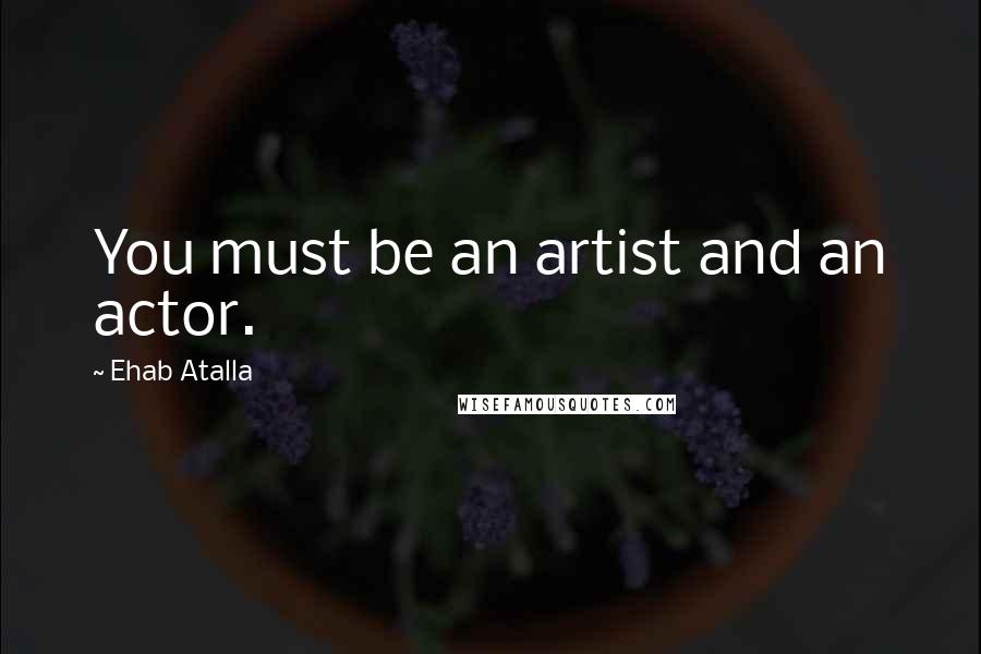 Ehab Atalla Quotes: You must be an artist and an actor.