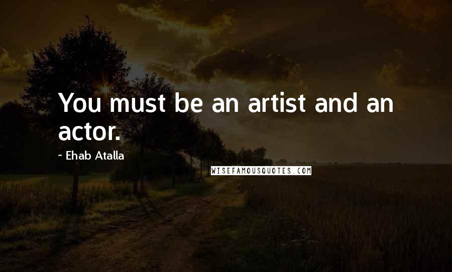 Ehab Atalla Quotes: You must be an artist and an actor.