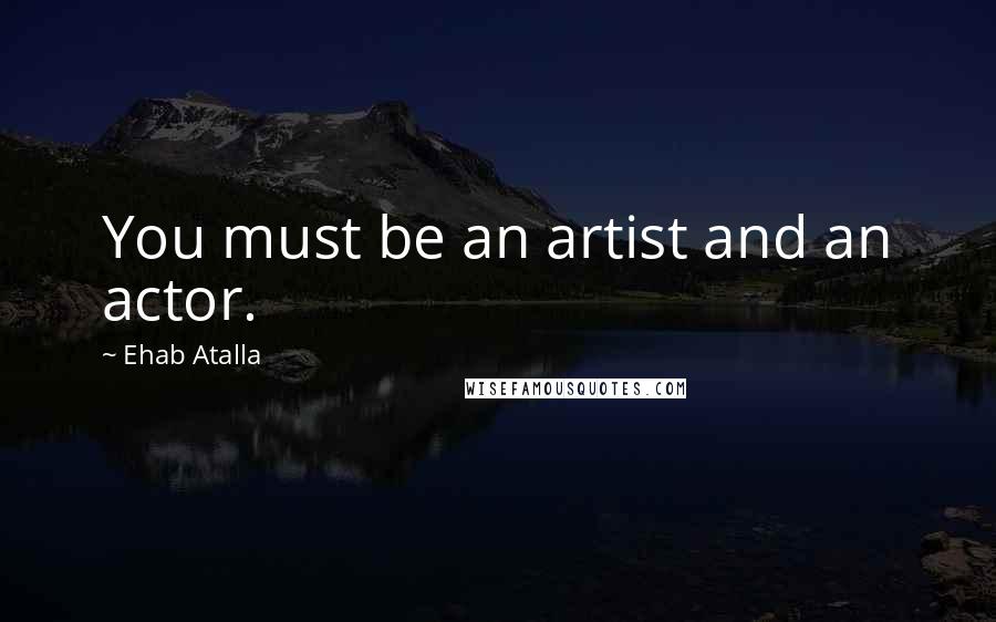 Ehab Atalla Quotes: You must be an artist and an actor.