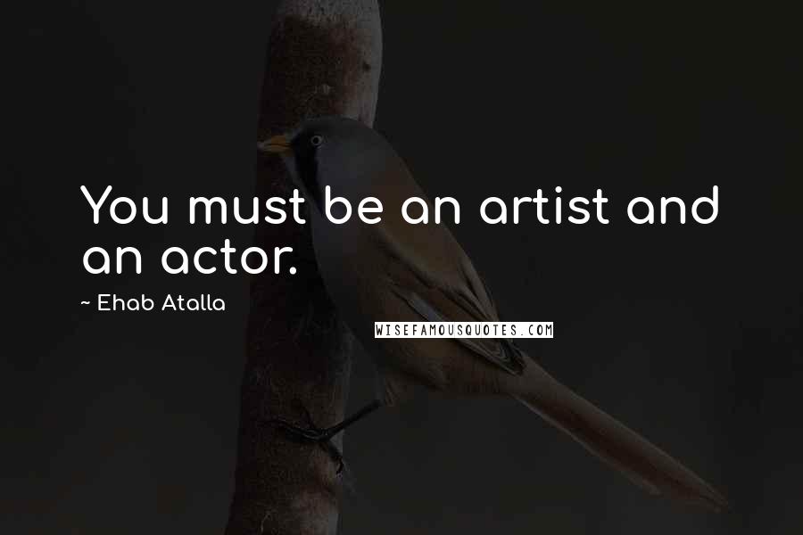 Ehab Atalla Quotes: You must be an artist and an actor.