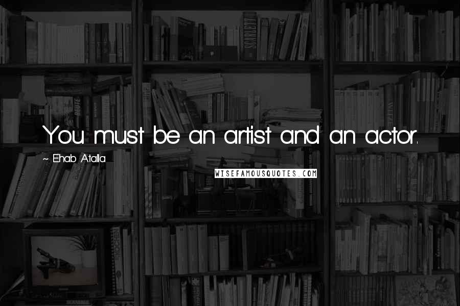 Ehab Atalla Quotes: You must be an artist and an actor.