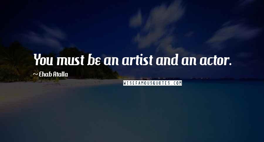Ehab Atalla Quotes: You must be an artist and an actor.