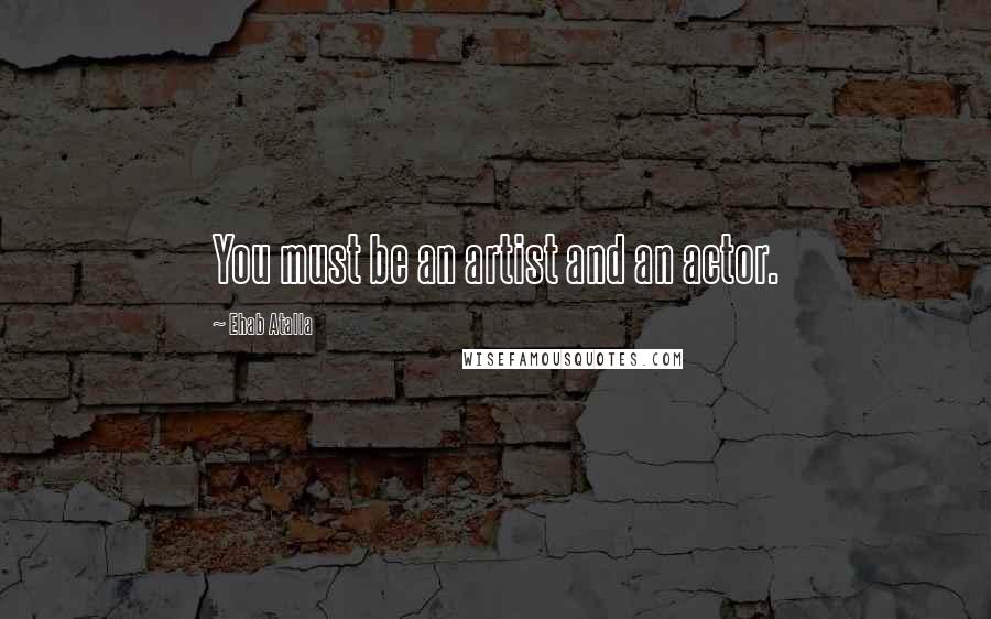 Ehab Atalla Quotes: You must be an artist and an actor.