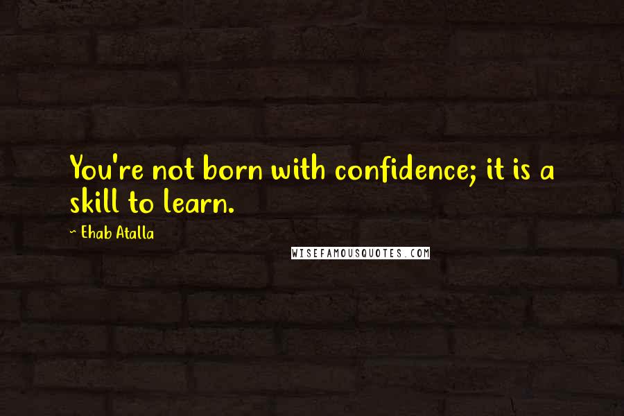 Ehab Atalla Quotes: You're not born with confidence; it is a skill to learn.