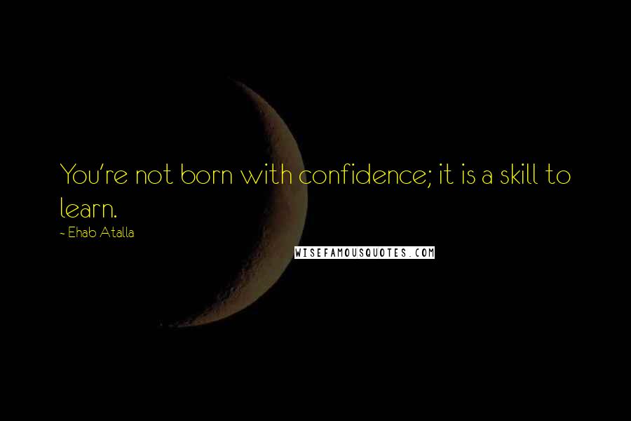 Ehab Atalla Quotes: You're not born with confidence; it is a skill to learn.